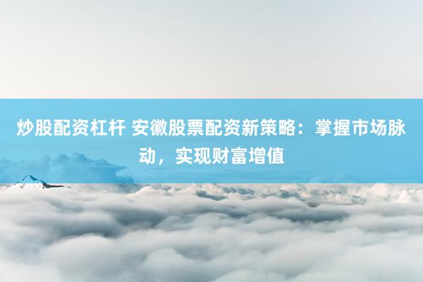 炒股配资杠杆 安徽股票配资新策略：掌握市场脉动，实现财富增值