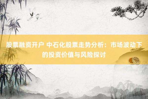 股票融资开户 中石化股票走势分析：市场波动下的投资价值与风险探讨