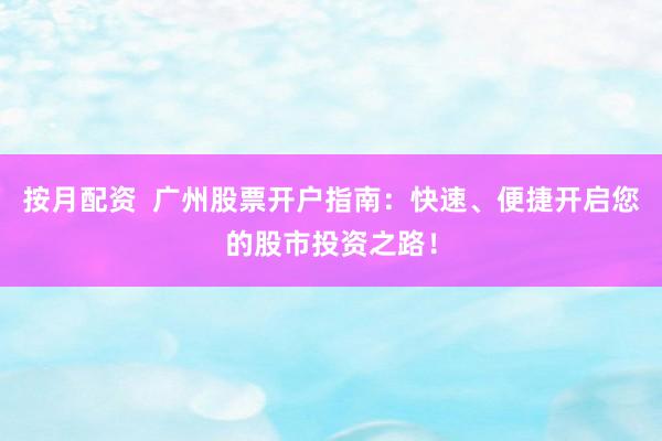 按月配资  广州股票开户指南：快速、便捷开启您的股市投资之路！