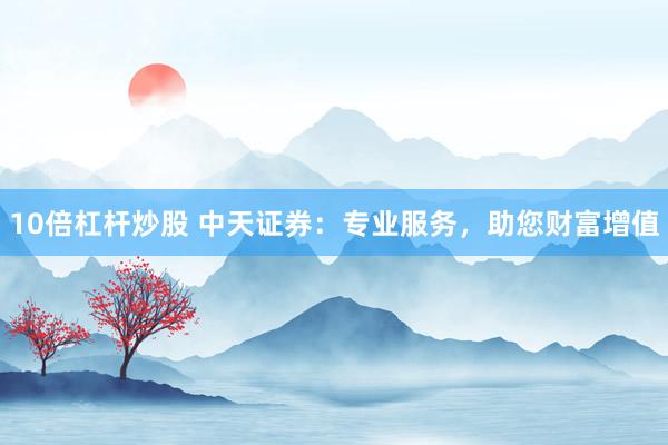 10倍杠杆炒股 中天证券：专业服务，助您财富增值