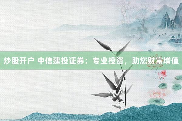 炒股开户 中信建投证券：专业投资，助您财富增值