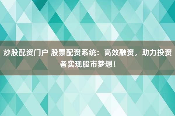 炒股配资门户 股票配资系统：高效融资，助力投资者实现股市梦想！