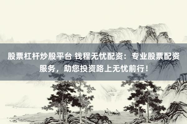 股票杠杆炒股平台 钱程无忧配资：专业股票配资服务，助您投资路上无忧前行！