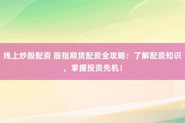 线上炒股配资 股指期货配资全攻略：了解配资知识，掌握投资先机！