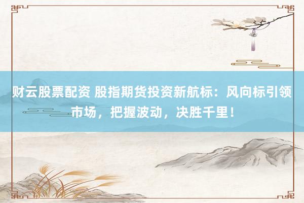 财云股票配资 股指期货投资新航标：风向标引领市场，把握波动，决胜千里！