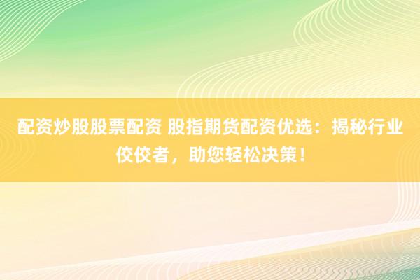配资炒股股票配资 股指期货配资优选：揭秘行业佼佼者，助您轻松决策！