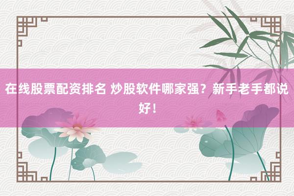 在线股票配资排名 炒股软件哪家强？新手老手都说好！
