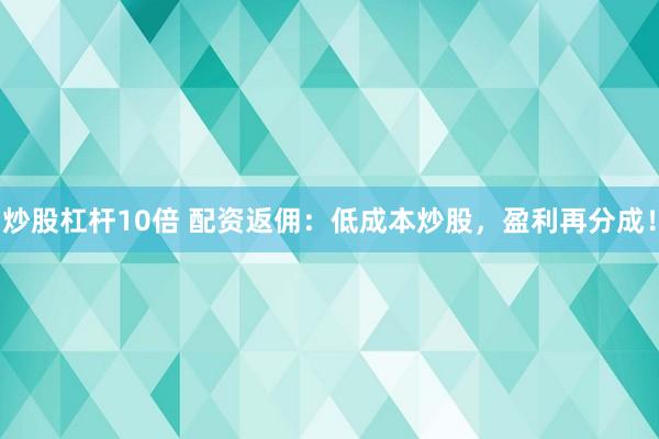 炒股杠杆10倍 配资返佣：低成本炒股，盈利再分成！