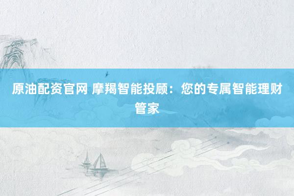 原油配资官网 摩羯智能投顾：您的专属智能理财管家
