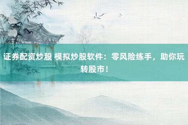 证券配资炒股 模拟炒股软件：零风险练手，助你玩转股市！