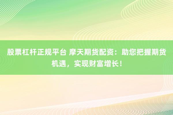 股票杠杆正规平台 摩天期货配资：助您把握期货机遇，实现财富增长！