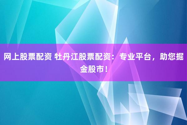 网上股票配资 牡丹江股票配资：专业平台，助您掘金股市！