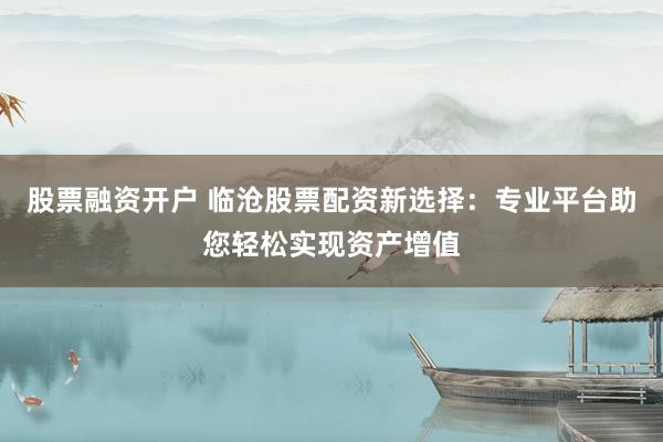 股票融资开户 临沧股票配资新选择：专业平台助您轻松实现资产增值