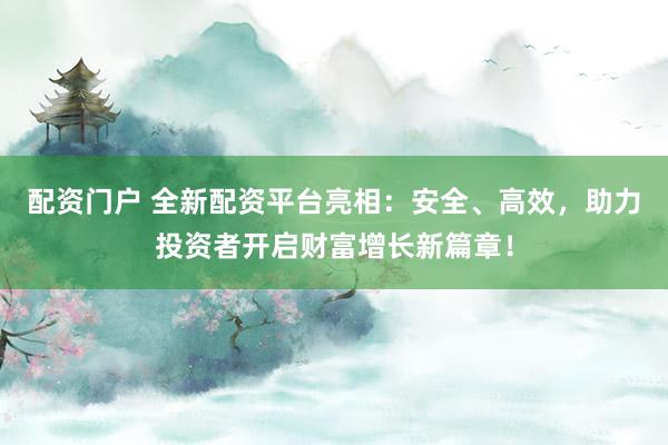 配资门户 全新配资平台亮相：安全、高效，助力投资者开启财富增长新篇章！
