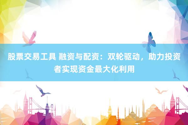 股票交易工具 融资与配资：双轮驱动，助力投资者实现资金最大化利用