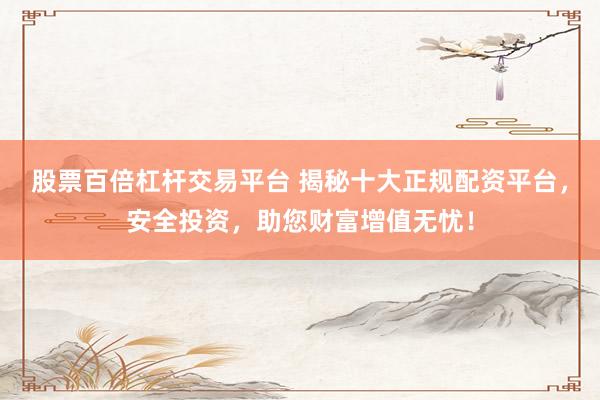 股票百倍杠杆交易平台 揭秘十大正规配资平台，安全投资，助您财富增值无忧！