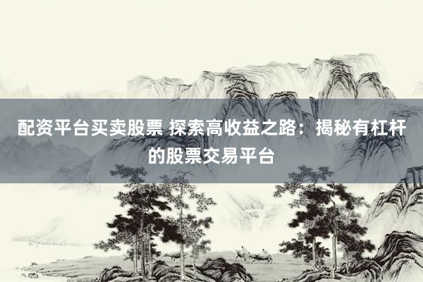 配资平台买卖股票 探索高收益之路：揭秘有杠杆的股票交易平台
