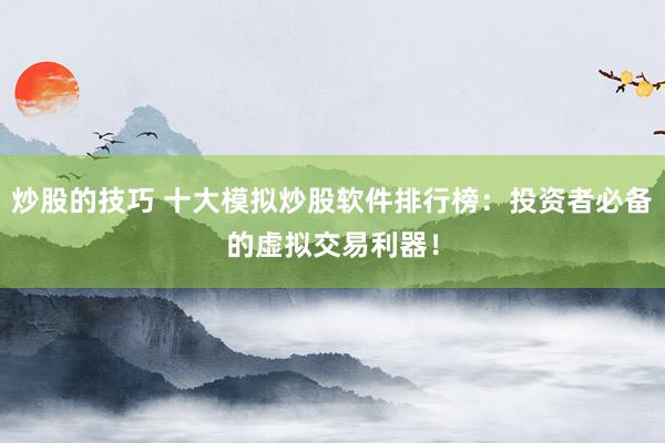 炒股的技巧 十大模拟炒股软件排行榜：投资者必备的虚拟交易利器！