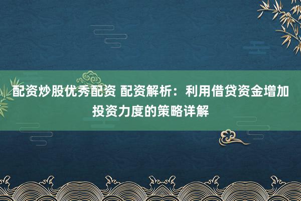 配资炒股优秀配资 配资解析：利用借贷资金增加投资力度的策略详解