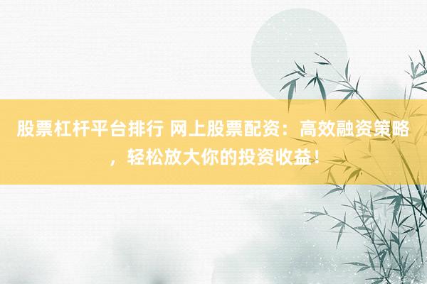 股票杠杆平台排行 网上股票配资：高效融资策略，轻松放大你的投资收益！
