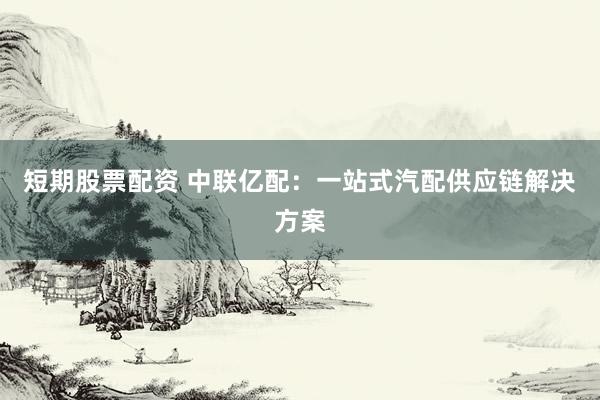 短期股票配资 中联亿配：一站式汽配供应链解决方案