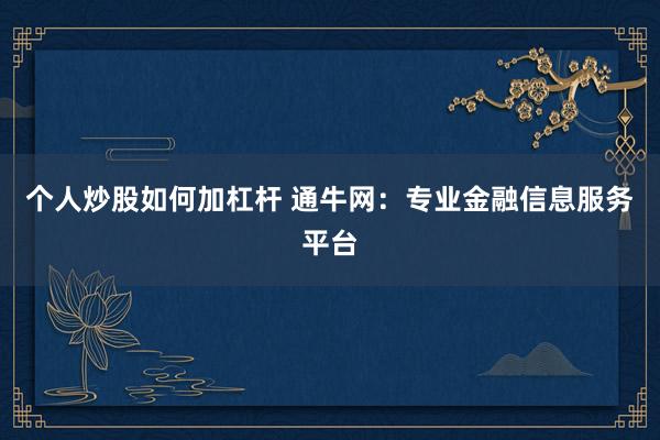 个人炒股如何加杠杆 通牛网：专业金融信息服务平台