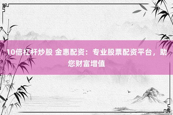 10倍杠杆炒股 金惠配资：专业股票配资平台，助您财富增值