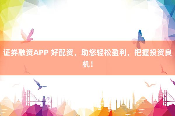 证券融资APP 好配资，助您轻松盈利，把握投资良机！