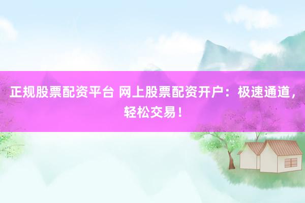 正规股票配资平台 网上股票配资开户：极速通道，轻松交易！