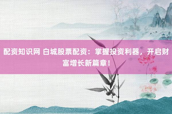 配资知识网 白城股票配资：掌握投资利器，开启财富增长新篇章！