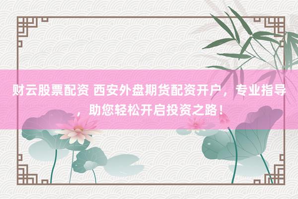 财云股票配资 西安外盘期货配资开户，专业指导，助您轻松开启投资之路！