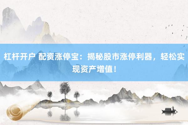 杠杆开户 配资涨停宝：揭秘股市涨停利器，轻松实现资产增值！