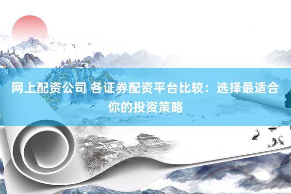 网上配资公司 各证券配资平台比较：选择最适合你的投资策略