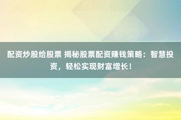 配资炒股给股票 揭秘股票配资赚钱策略：智慧投资，轻松实现财富增长！