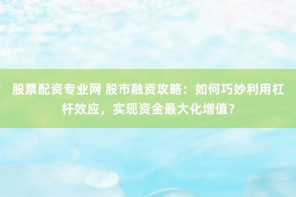 股票配资专业网 股市融资攻略：如何巧妙利用杠杆效应，实现资金最大化增值？