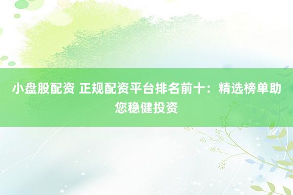 小盘股配资 正规配资平台排名前十：精选榜单助您稳健投资