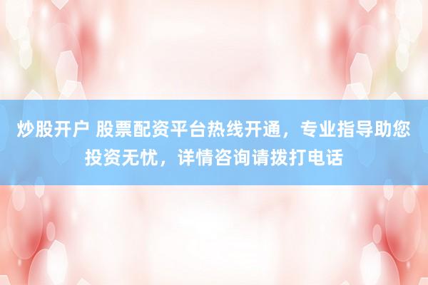 炒股开户 股票配资平台热线开通，专业指导助您投资无忧，详情咨询请拨打电话