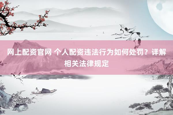 网上配资官网 个人配资违法行为如何处罚？详解相关法律规定