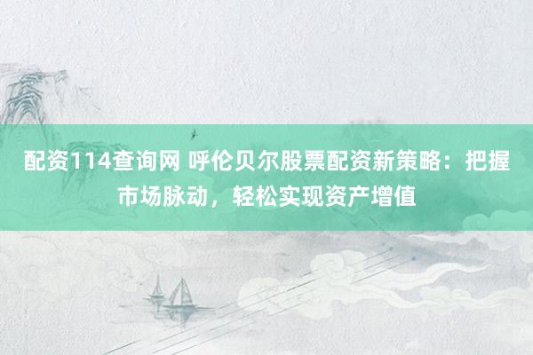 配资114查询网 呼伦贝尔股票配资新策略：把握市场脉动，轻松实现资产增值