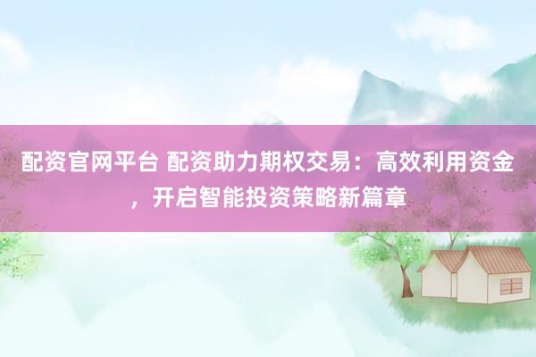 配资官网平台 配资助力期权交易：高效利用资金，开启智能投资策略新篇章