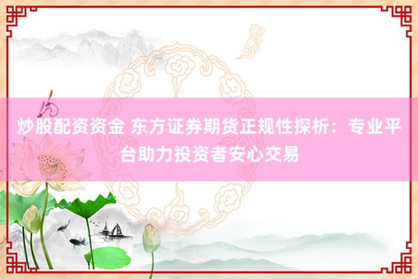 炒股配资资金 东方证券期货正规性探析：专业平台助力投资者安心交易