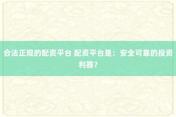 合法正规的配资平台 配资平台是:安全可靠的投资利器?