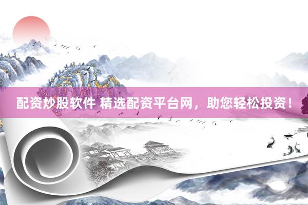 配资炒股软件 精选配资平台网,助您轻松投资!