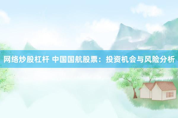 网络炒股杠杆 中国国航股票：投资机会与风险分析
