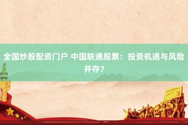 全国炒股配资门户 中国联通股票：投资机遇与风险并存？