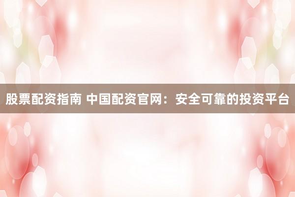 股票配资指南 中国配资官网：安全可靠的投资平台
