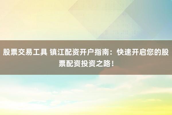 股票交易工具 镇江配资开户指南:快速开启您的股票配资投资之路!