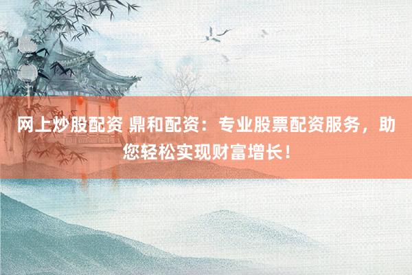 网上炒股配资 鼎和配资:专业股票配资服务,助您轻松实现财富增长!