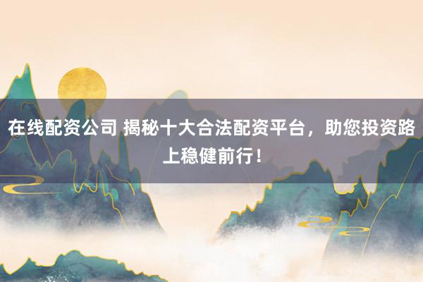 在线配资公司 揭秘十大合法配资平台,助您投资路上稳健前行!