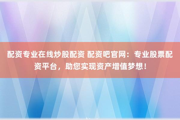 配资专业在线炒股配资 配资吧官网：专业股票配资平台，助您实现资产增值梦想！